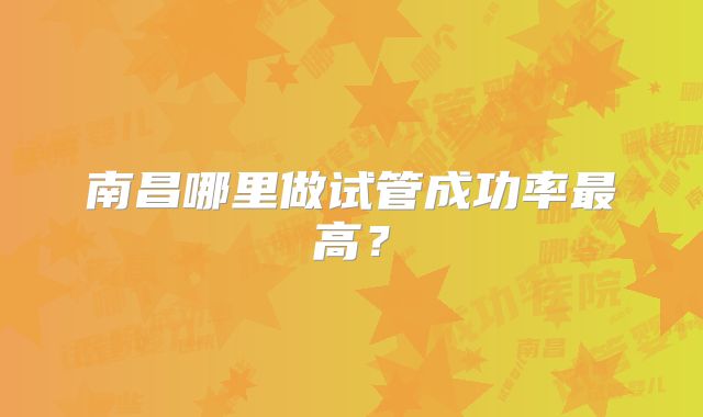 南昌哪里做试管成功率最高?