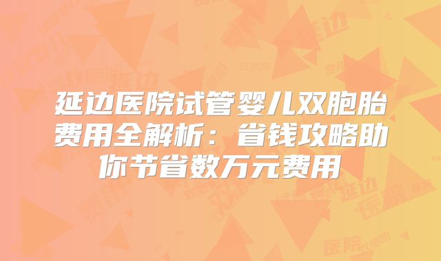 延边医院试管婴儿双胞胎费用全解析：省钱攻略助你节省数万元费用