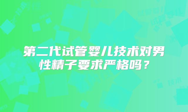 第二代试管婴儿技术对男性精子要求严格吗？