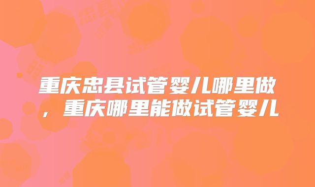 重庆忠县试管婴儿哪里做，重庆哪里能做试管婴儿