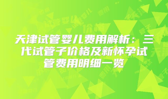 天津试管婴儿费用解析：三代试管子价格及新怀孕试管费用明细一览