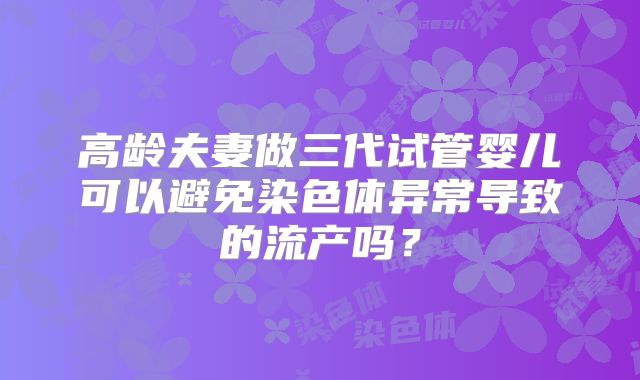 高龄夫妻做三代试管婴儿可以避免染色体异常导致的流产吗？