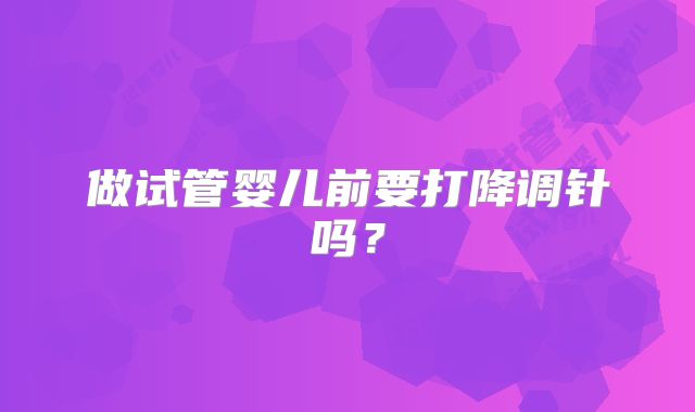 做试管婴儿前要打降调针吗？