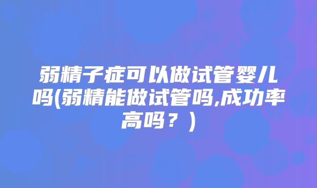 弱精子症可以做试管婴儿吗(弱精能做试管吗,成功率高吗？)
