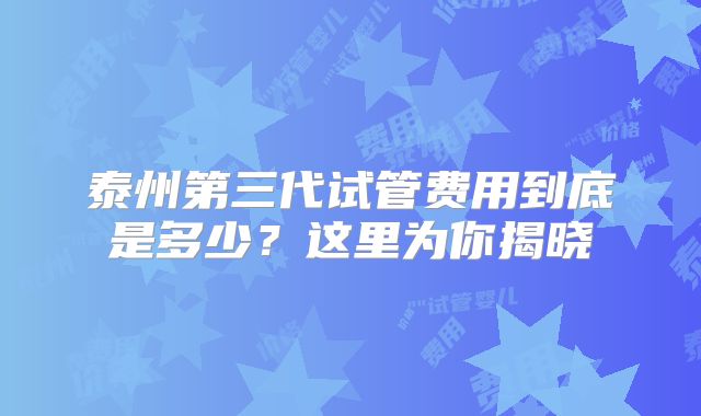 泰州第三代试管费用到底是多少?这里为你揭晓