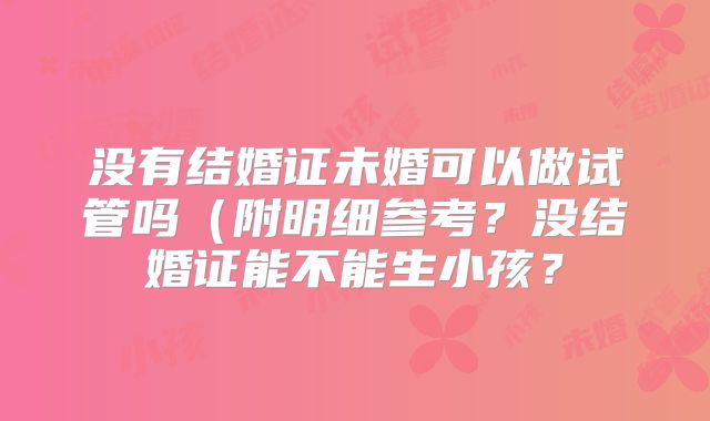 没有结婚证未婚可以做试管吗（附明细参考？没结婚证能不能生小孩？