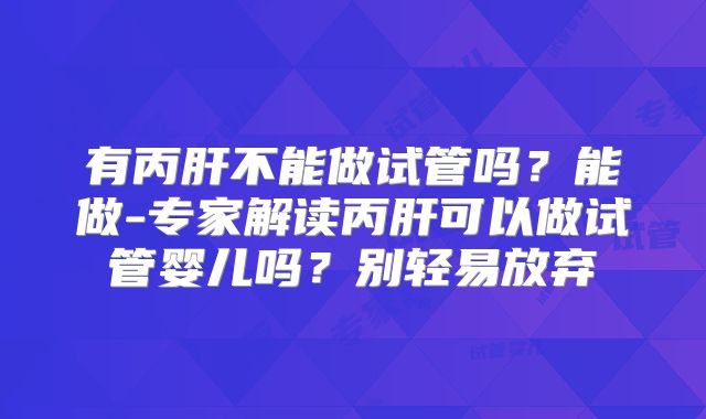 有丙肝不能做试管吗？能做-专家解读丙肝可以做试管婴儿吗？别轻易放弃