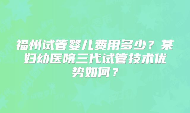 福州试管婴儿费用多少？某妇幼医院三代试管技术优势如何？
