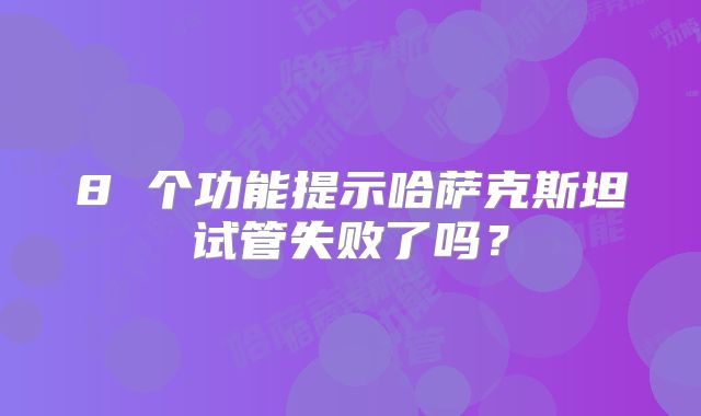 8 个功能提示哈萨克斯坦试管失败了吗？