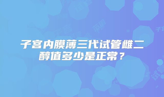 子宫内膜薄三代试管雌二醇值多少是正常?