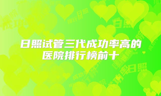 日照试管三代成功率高的医院排行榜前十