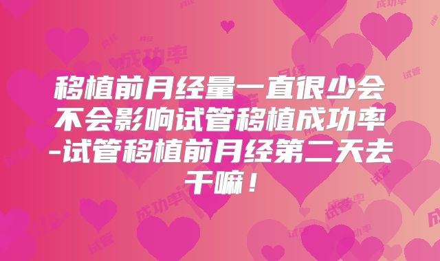 移植前月经量一直很少会不会影响试管移植成功率-试管移植前月经第二天去干嘛!