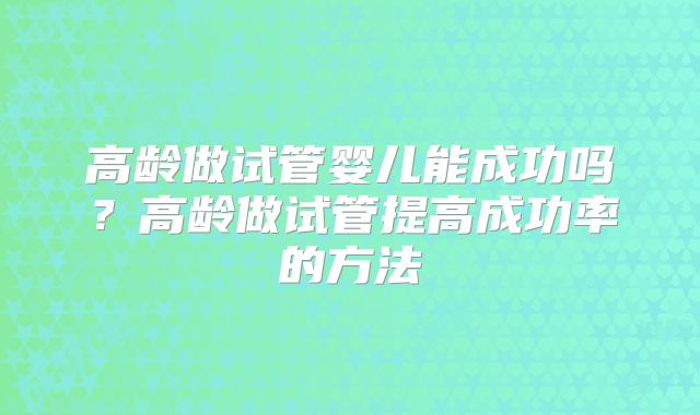 高龄做试管婴儿能成功吗?高龄做试管提高成功率的方法