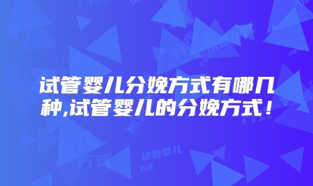 试管婴儿分娩方式有哪几种,试管婴儿的分娩方式!