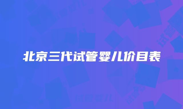 北京三代试管婴儿价目表