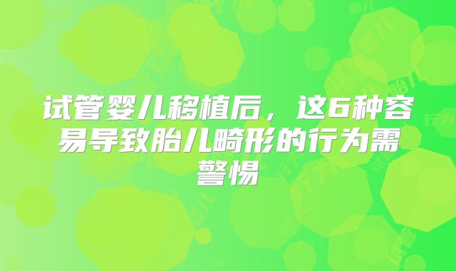 试管婴儿移植后，这6种容易导致胎儿畸形的行为需警惕