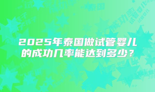 2025年泰国做试管婴儿的成功几率能达到多少?