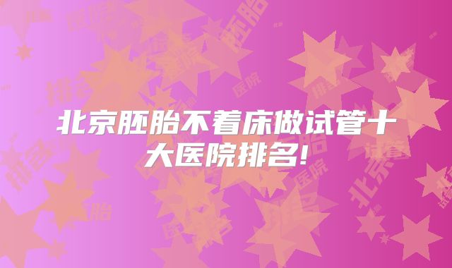 北京胚胎不着床做试管十大医院排名!