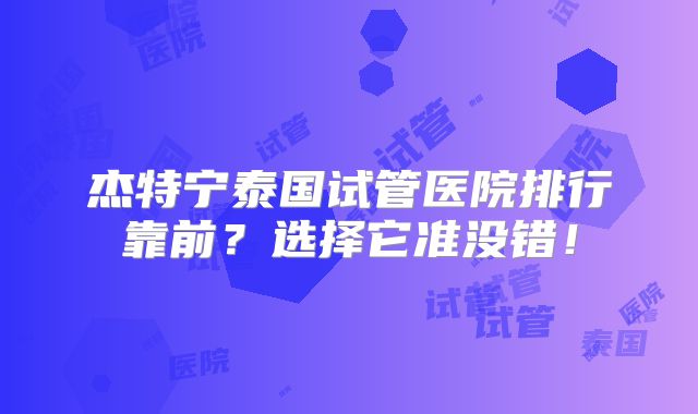 杰特宁泰国试管医院排行靠前？选择它准没错！