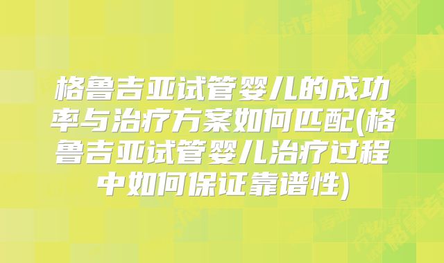 格鲁吉亚试管婴儿的成功率与治疗方案如何匹配(格鲁吉亚试管婴儿治疗过程中如何保证靠谱性)