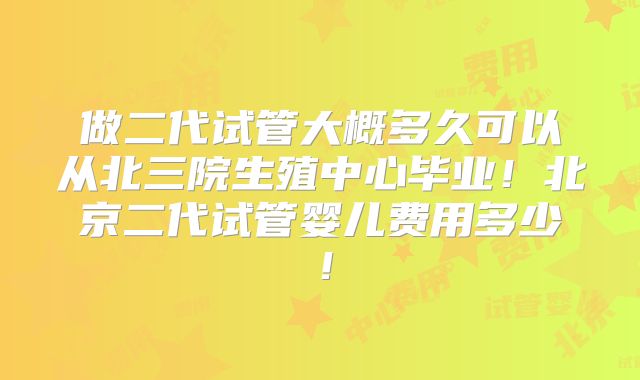 做二代试管大概多久可以从北三院生殖中心毕业！北京二代试管婴儿费用多少！