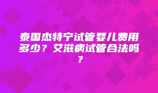 泰国杰特宁试管婴儿费用多少？艾滋病试管合法吗？
