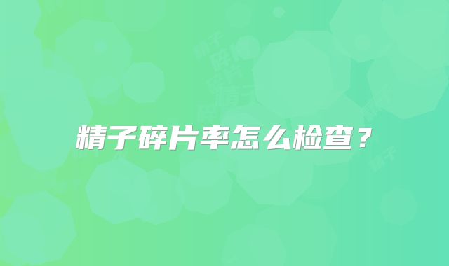 精子碎片率怎么检查?