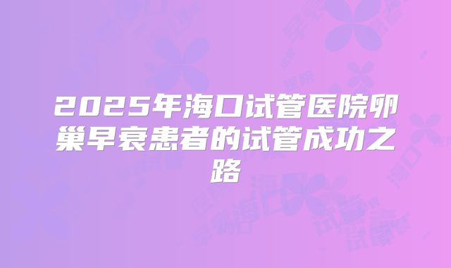 2025年海口试管医院卵巢早衰患者的试管成功之路