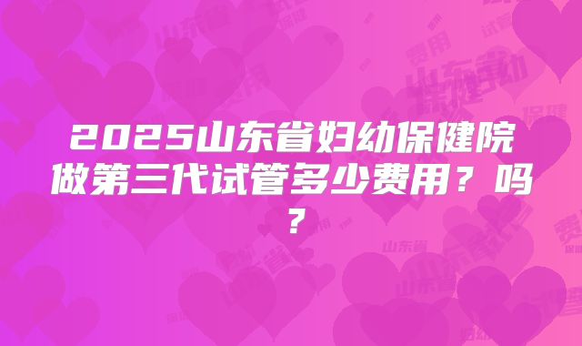 2025山东省妇幼保健院做第三代试管多少费用？吗？