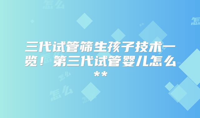 三代试管筛生孩子技术一览！第三代试管婴儿怎么**