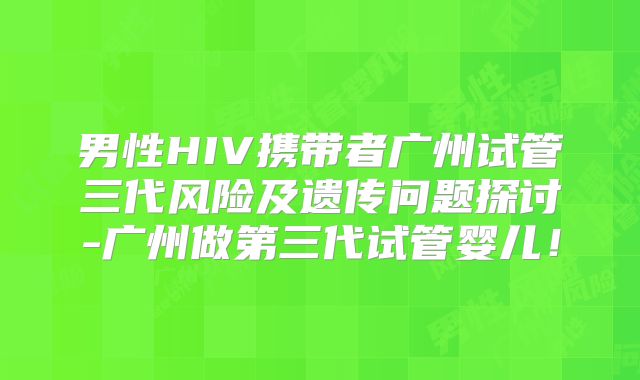 男性HIV携带者广州试管三代风险及遗传问题探讨-广州做第三代试管婴儿！