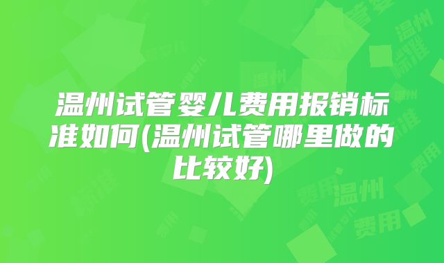 温州试管婴儿费用报销标准如何(温州试管哪里做的比较好)