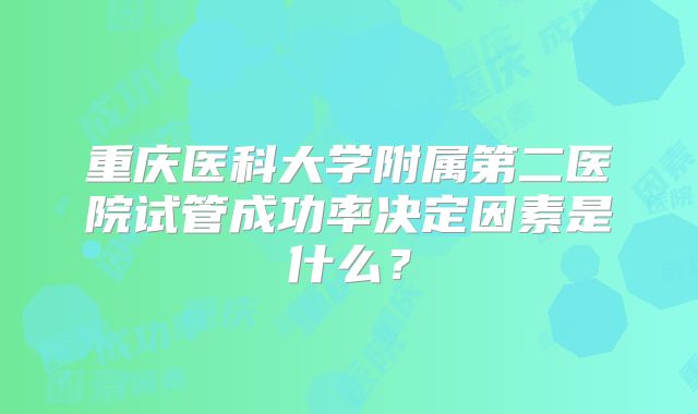 重庆医科大学附属第二医院试管成功率决定因素是什么？