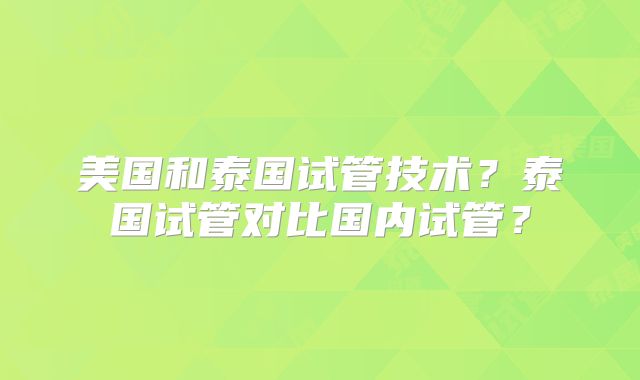 美国和泰国试管技术?泰国试管对比国内试管?