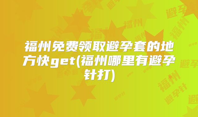 福州免费领取避孕套的地方快get(福州哪里有避孕针打)