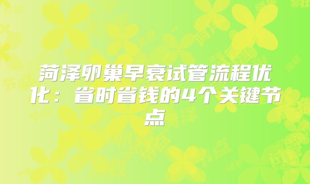 菏泽卵巢早衰试管流程优化：省时省钱的4个关键节点