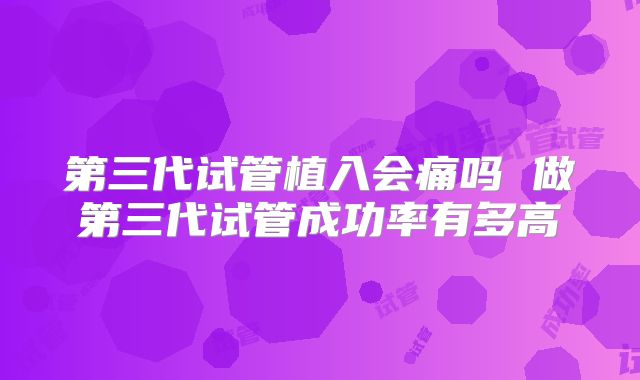 第三代试管植入会痛吗 做第三代试管成功率有多高