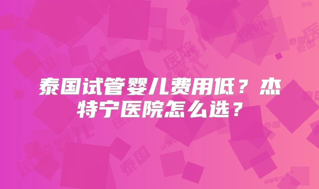 泰国试管婴儿费用低？杰特宁医院怎么选？