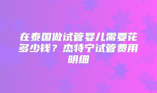 在泰国做试管婴儿需要花多少钱？杰特宁试管费用明细