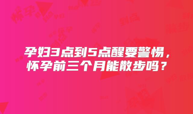孕妇3点到5点醒要警惕，怀孕前三个月能散步吗？