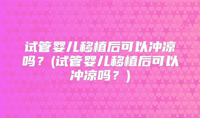试管婴儿移植后可以冲凉吗？(试管婴儿移植后可以冲凉吗？)
