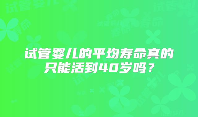 试管婴儿的平均寿命真的只能活到40岁吗？
