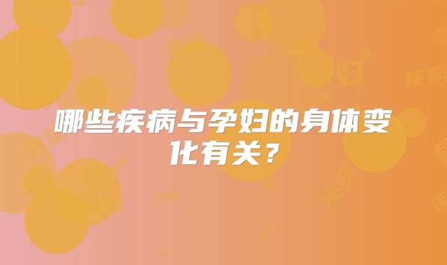 哪些疾病与孕妇的身体变化有关？
