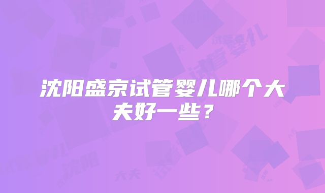 沈阳盛京试管婴儿哪个大夫好一些？