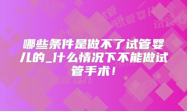 哪些条件是做不了试管婴儿的_什么情况下不能做试管手术!