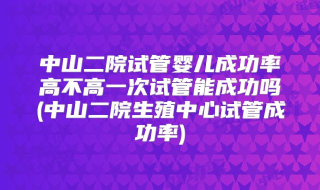 中山二院试管婴儿成功率高不高一次试管能成功吗(中山二院生殖中心试管成功率)