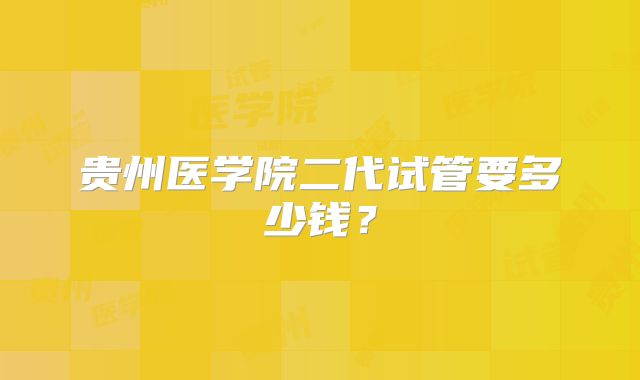 贵州医学院二代试管要多少钱?