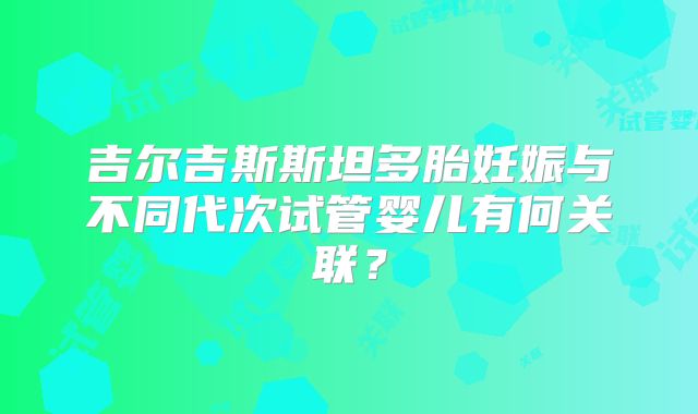 吉尔吉斯斯坦多胎妊娠与不同代次试管婴儿有何关联?
