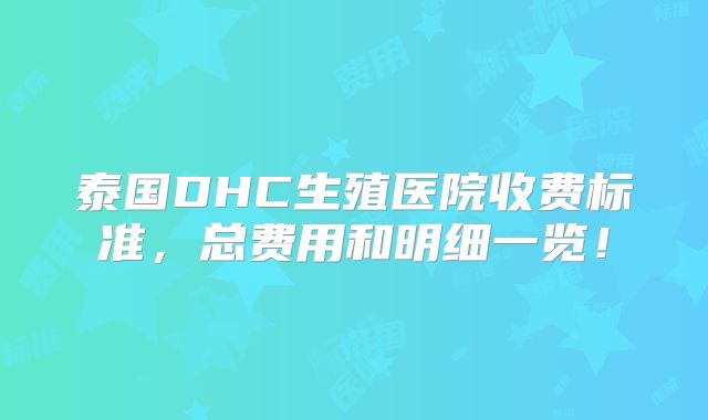 泰国DHC生殖医院收费标准，总费用和明细一览！