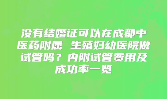 没有结婚证可以在成都中医药附属 生殖妇幼医院做试管吗？内附试管费用及成功率一览